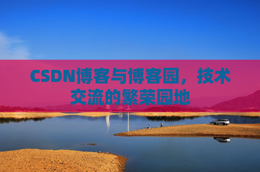 CSDN博客与博客园，技术交流的繁荣园地